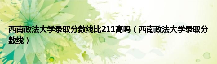 西南政法大学录取分数线比211高吗(西南政法大学录取分数线)