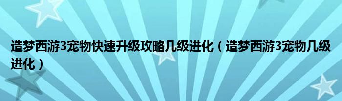 造梦西游3宠物快速升级攻略几级进化(造梦西游3宠物几级进化)