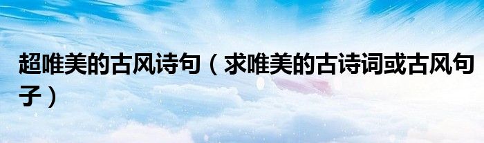 超唯美的古风诗句(求唯美的古诗词或古风句子)