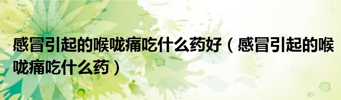 感冒引起的喉咙痛吃什么药好(感冒引起的喉咙痛吃什么药)