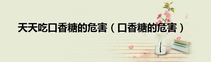 天天吃口香糖的危害(口香糖的危害)