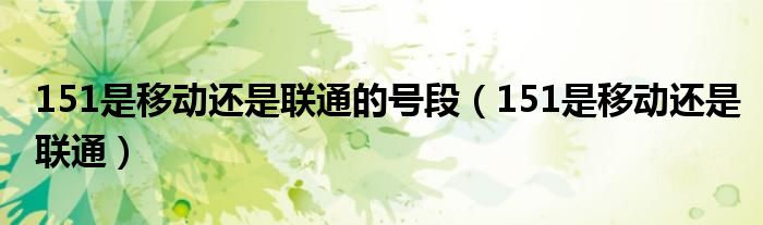 151是移动还是联通的号段(151是移动还是联通)