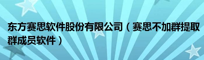 东方赛思软件股份有限公司(赛思不加群提取群成员软件)