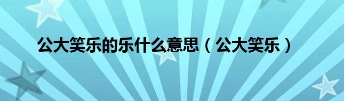 公大笑乐的乐什么意思(公大笑乐)