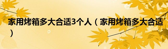 家用烤箱多大合适3个人(家用烤箱多大合适)