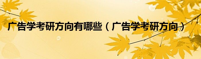 广告学考研方向有哪些(广告学考研方向)