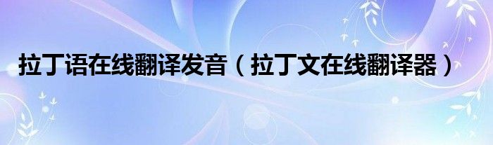 拉丁语在线翻译发音(拉丁文在线翻译器)