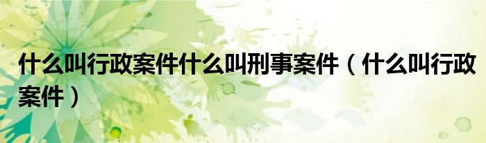 什么叫行政案件什么叫刑事案件(什么叫行政案件)