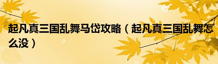 起凡真三国乱舞马岱攻略(起凡真三国乱舞怎么没)