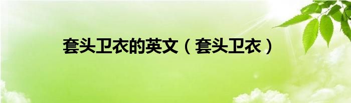 套头卫衣的英文(套头卫衣)