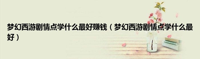 梦幻西游剧情点学什么最好赚钱(梦幻西游剧情点学什么最好)