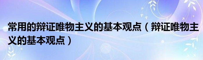 常用的辩证唯物主义的基本观点(辩证唯物主义的基本观点)