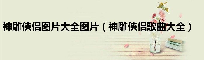神雕侠侣图片大全图片(神雕侠侣歌曲大全)