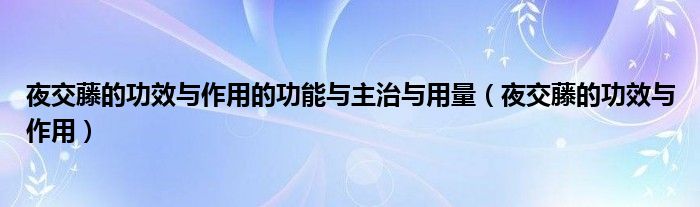 夜交藤的功效与作用的功能与主治与用量(夜交藤的功效与作用)