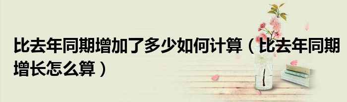 比去年同期增加了多少如何计算(比去年同期增长怎么算)