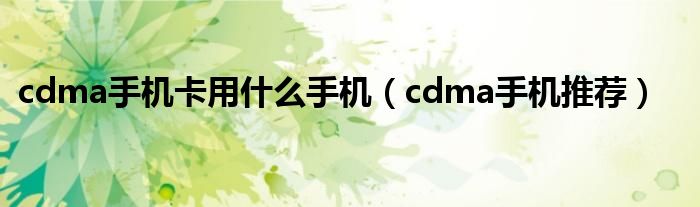 cdma手机卡用什么手机(cdma手机推荐)