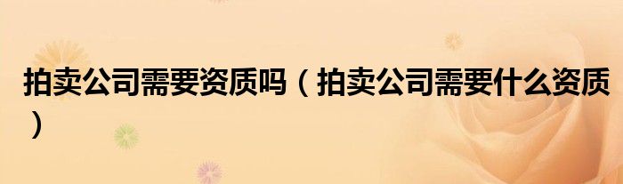 拍卖公司需要资质吗(拍卖公司需要什么资质)