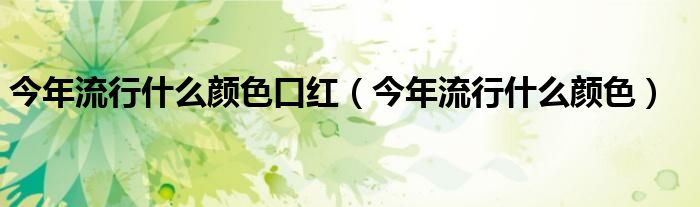 今年流行什么颜色口红(今年流行什么颜色)