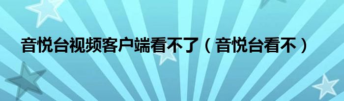 音悦台视频客户端看不了(音悦台看不)