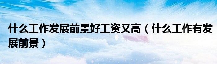 什么工作发展前景好工资又高(什么工作有发展前景)
