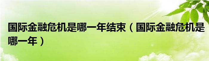 国际金融危机是哪一年结束(国际金融危机是哪一年)