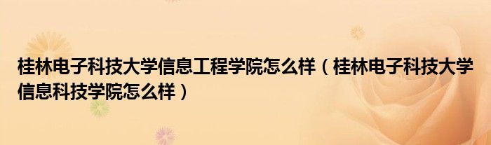 桂林电子科技大学信息工程学院怎么样(桂林电子科技大学信息科技学院怎么样)