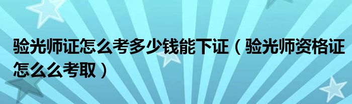 验光师证怎么考多少钱能下证(验光师资格证怎么么考取)
