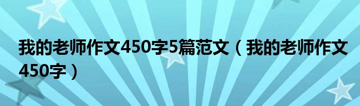 我的老师作文450字5篇范文(我的老师作文450字)