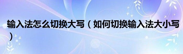 输入法怎么切换大写(如何切换输入法大小写)