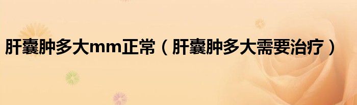 肝囊肿多大mm正常(肝囊肿多大需要治疗)