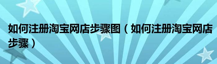 如何注册淘宝网店步骤图(如何注册淘宝网店步骤)
