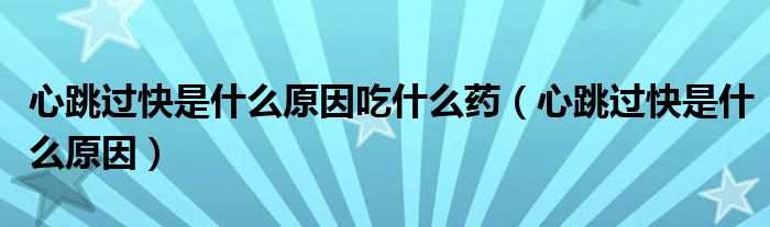 心跳过快是什么原因吃什么药(心跳过快是什么原因)
