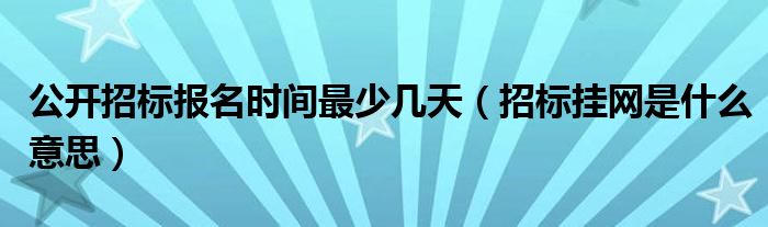 公开招标报名时间最少几天(招标挂网是什么意思)