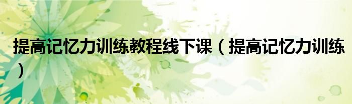 提高记忆力训练教程线下课(提高记忆力训练)