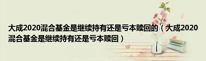 大成2020混合基金是继续持有还是亏本赎回的(大成2020混合基金是继续持有还是亏本赎回)