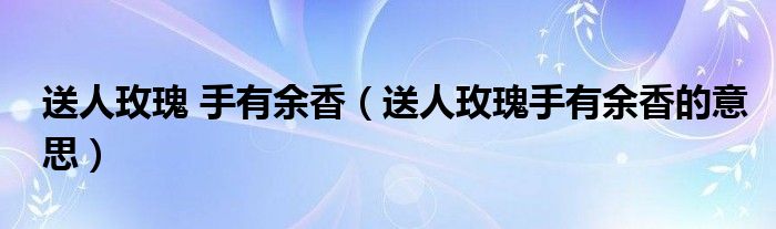 送人玫瑰 手有余香(送人玫瑰手有余香的意思)