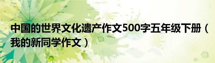 中国的世界文化遗产作文500字五年级下册(我的新同学作文)