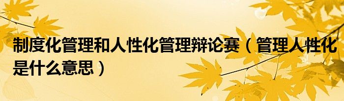 制度化管理和人性化管理辩论赛(管理人性化是什么意思)