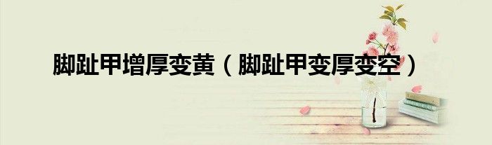 脚趾甲增厚变黄(脚趾甲变厚变空)