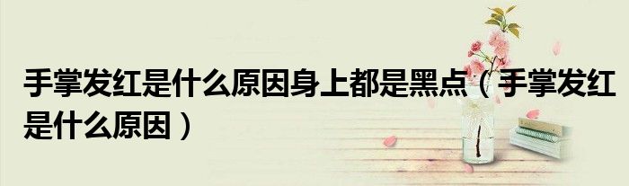 手掌发红是什么原因身上都是黑点(手掌发红是什么原因)