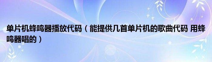 单片机蜂鸣器播放代码（能提供几首单片机的歌曲代码 用蜂鸣器唱的）