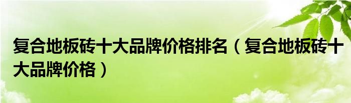 复合地板砖十大品牌价格排名（复合地板砖十大品牌价格）