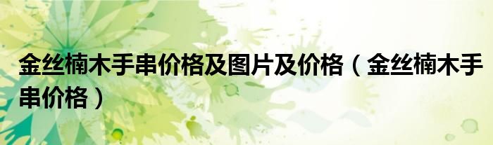 金丝楠木手串价格及图片及价格(金丝楠木手串价格)