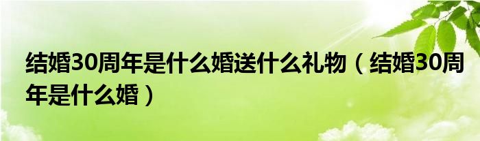 结婚30周年是什么婚送什么礼物(结婚30周年是什么婚)