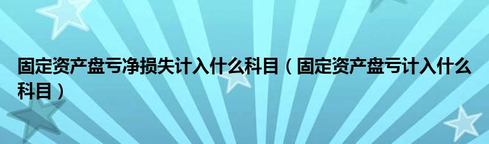 固定资产盘亏净损失计入什么科目(固定资产盘亏计入什么科目)