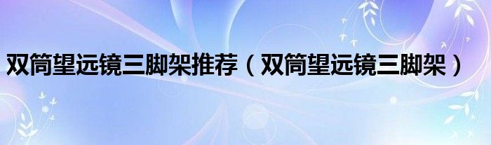 双筒望远镜三脚架推荐(双筒望远镜三脚架)