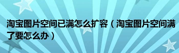 淘宝图片空间已满怎么扩容(淘宝图片空间满了要怎么办)
