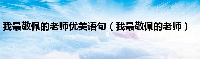 我最敬佩的老师优美语句(我最敬佩的老师)