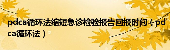 pdca循环法缩短急诊检验报告回报时间（pdca循环法）