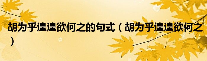 胡为乎遑遑欲何之的句式(胡为乎遑遑欲何之)